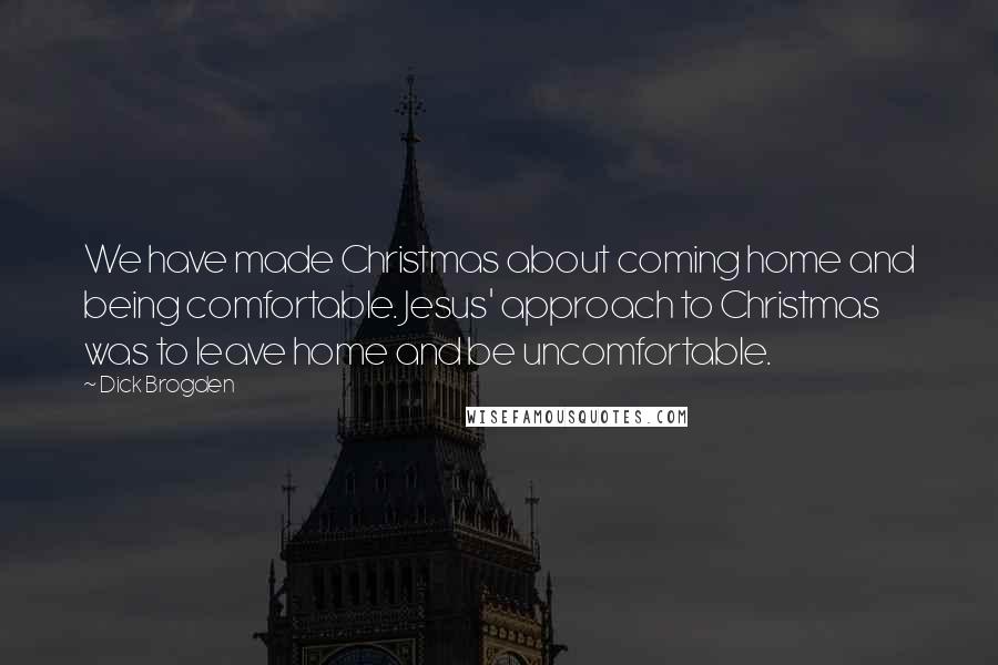 Dick Brogden Quotes: We have made Christmas about coming home and being comfortable. Jesus' approach to Christmas was to leave home and be uncomfortable.