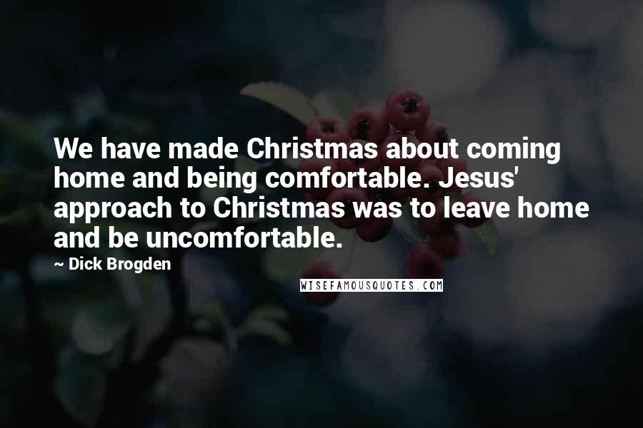 Dick Brogden Quotes: We have made Christmas about coming home and being comfortable. Jesus' approach to Christmas was to leave home and be uncomfortable.