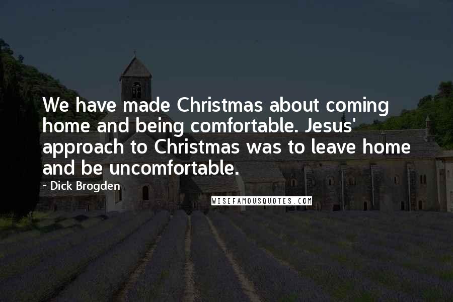 Dick Brogden Quotes: We have made Christmas about coming home and being comfortable. Jesus' approach to Christmas was to leave home and be uncomfortable.