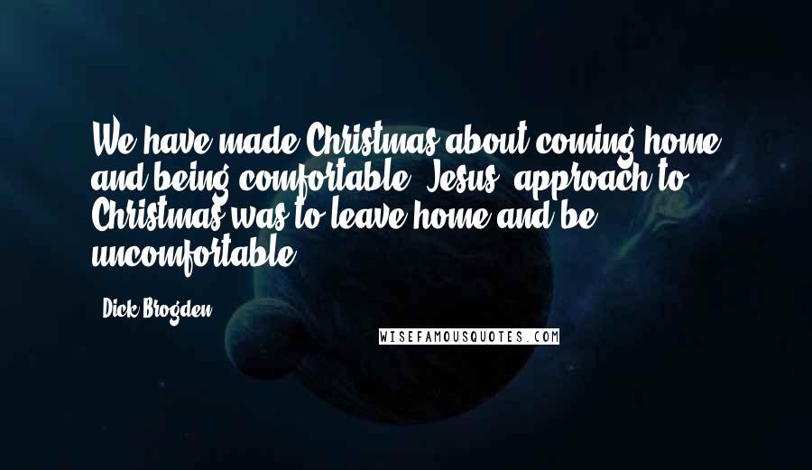 Dick Brogden Quotes: We have made Christmas about coming home and being comfortable. Jesus' approach to Christmas was to leave home and be uncomfortable.