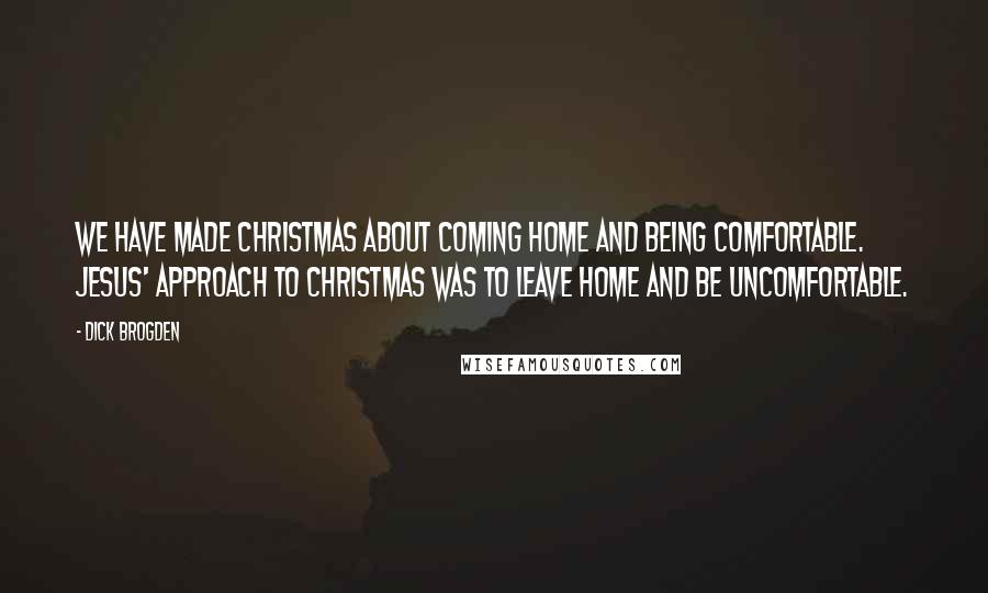 Dick Brogden Quotes: We have made Christmas about coming home and being comfortable. Jesus' approach to Christmas was to leave home and be uncomfortable.
