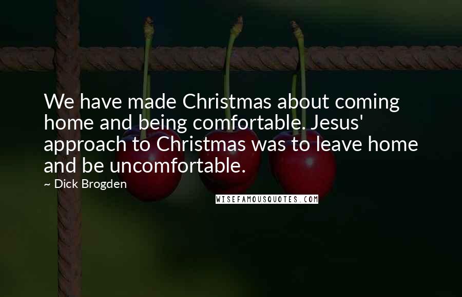 Dick Brogden Quotes: We have made Christmas about coming home and being comfortable. Jesus' approach to Christmas was to leave home and be uncomfortable.