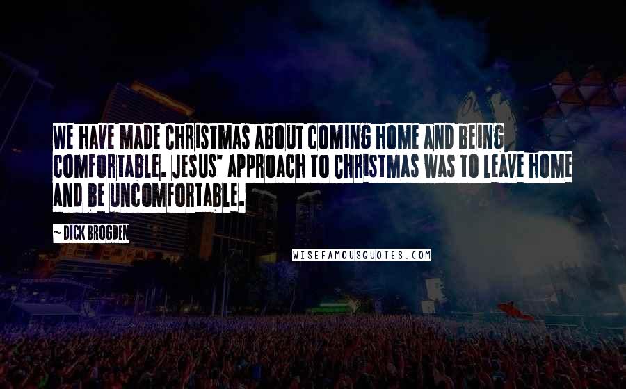 Dick Brogden Quotes: We have made Christmas about coming home and being comfortable. Jesus' approach to Christmas was to leave home and be uncomfortable.