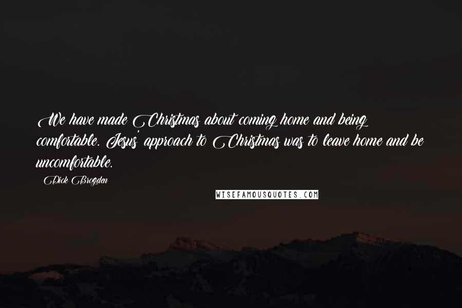 Dick Brogden Quotes: We have made Christmas about coming home and being comfortable. Jesus' approach to Christmas was to leave home and be uncomfortable.