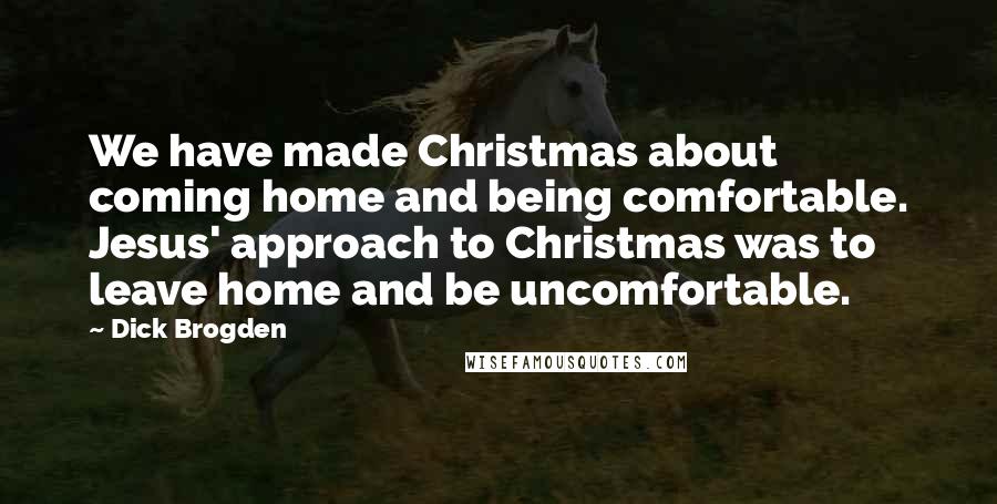Dick Brogden Quotes: We have made Christmas about coming home and being comfortable. Jesus' approach to Christmas was to leave home and be uncomfortable.