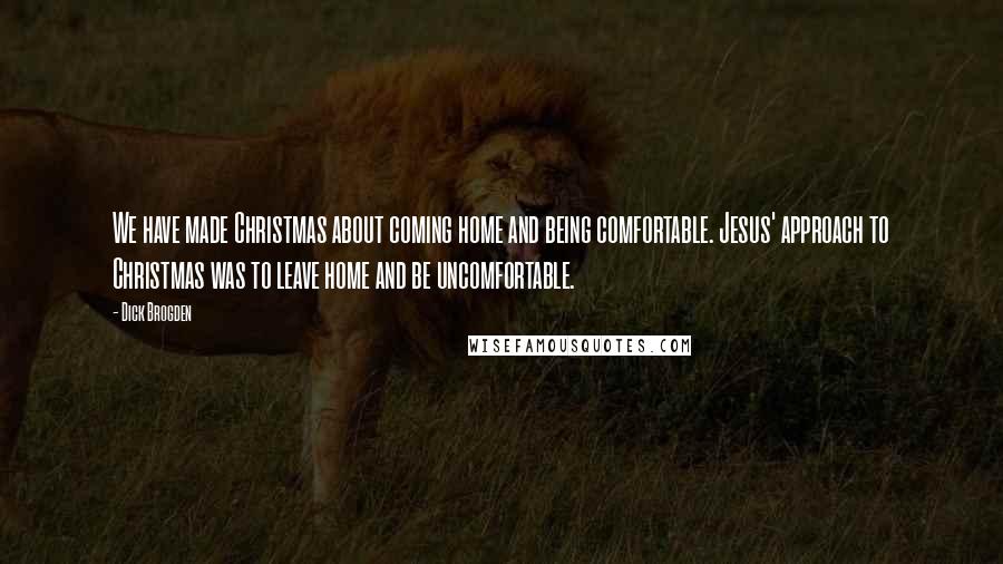 Dick Brogden Quotes: We have made Christmas about coming home and being comfortable. Jesus' approach to Christmas was to leave home and be uncomfortable.