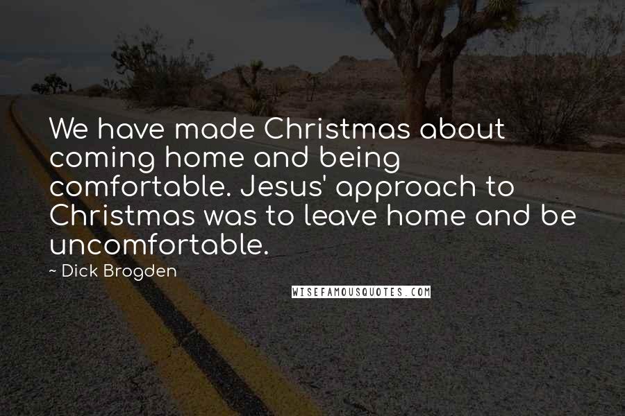 Dick Brogden Quotes: We have made Christmas about coming home and being comfortable. Jesus' approach to Christmas was to leave home and be uncomfortable.