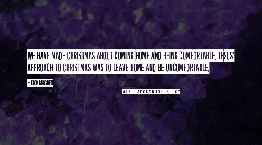 Dick Brogden Quotes: We have made Christmas about coming home and being comfortable. Jesus' approach to Christmas was to leave home and be uncomfortable.