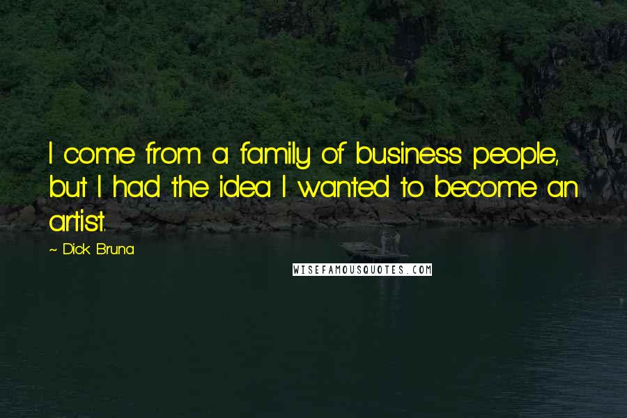 Dick Bruna Quotes: I come from a family of business people, but I had the idea I wanted to become an artist.