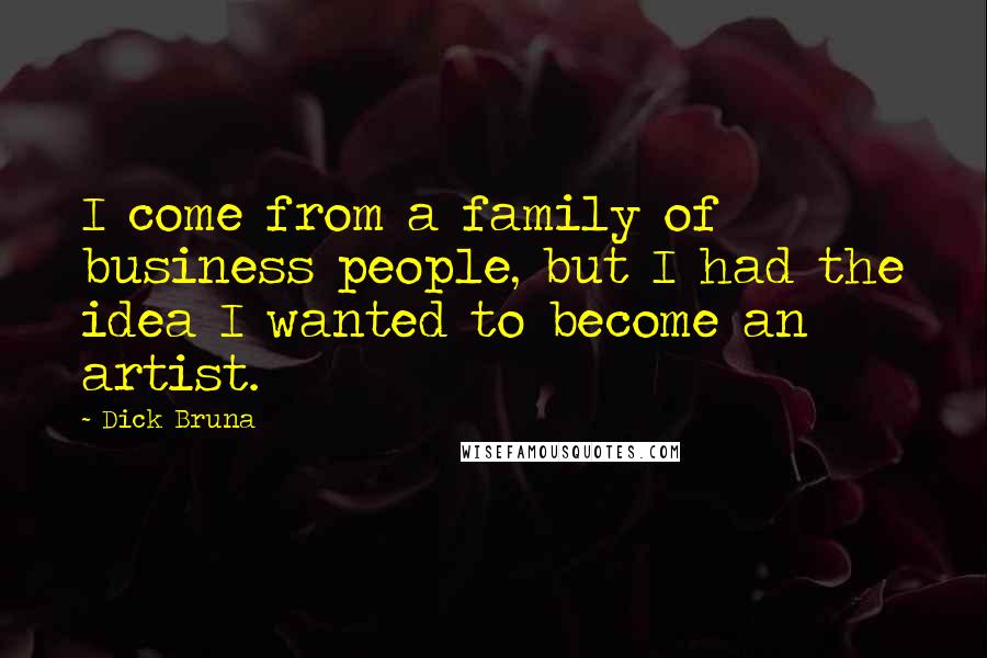 Dick Bruna Quotes: I come from a family of business people, but I had the idea I wanted to become an artist.