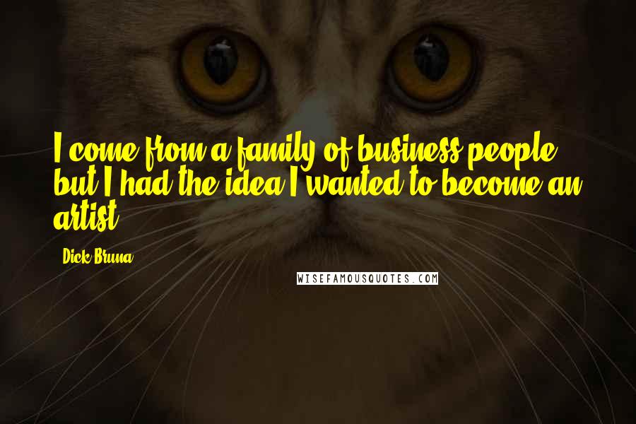 Dick Bruna Quotes: I come from a family of business people, but I had the idea I wanted to become an artist.