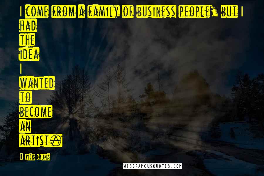 Dick Bruna Quotes: I come from a family of business people, but I had the idea I wanted to become an artist.