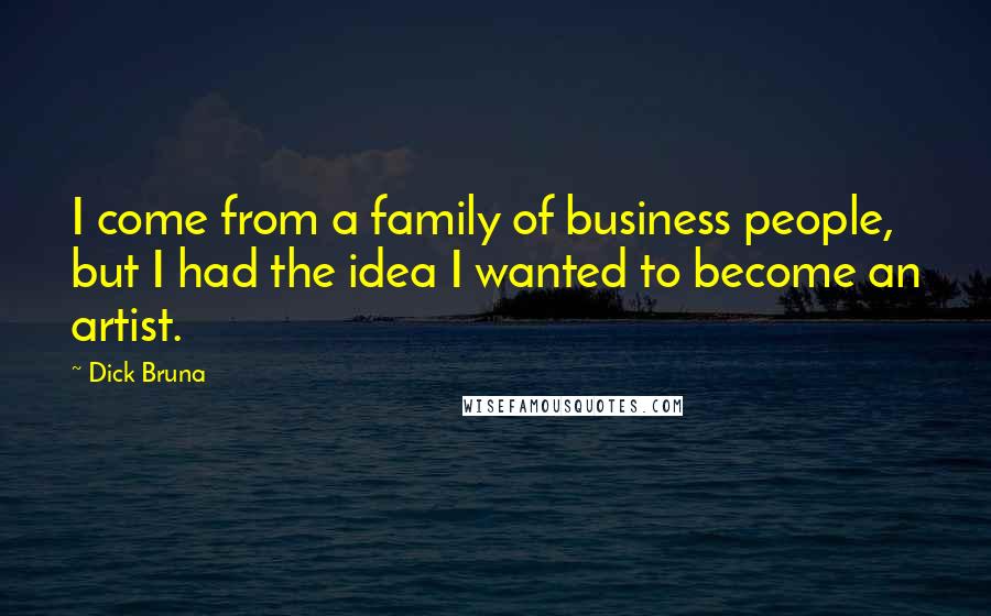 Dick Bruna Quotes: I come from a family of business people, but I had the idea I wanted to become an artist.