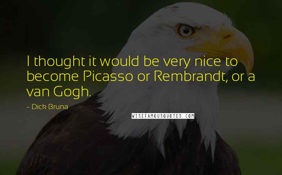 Dick Bruna Quotes: I thought it would be very nice to become Picasso or Rembrandt, or a van Gogh.