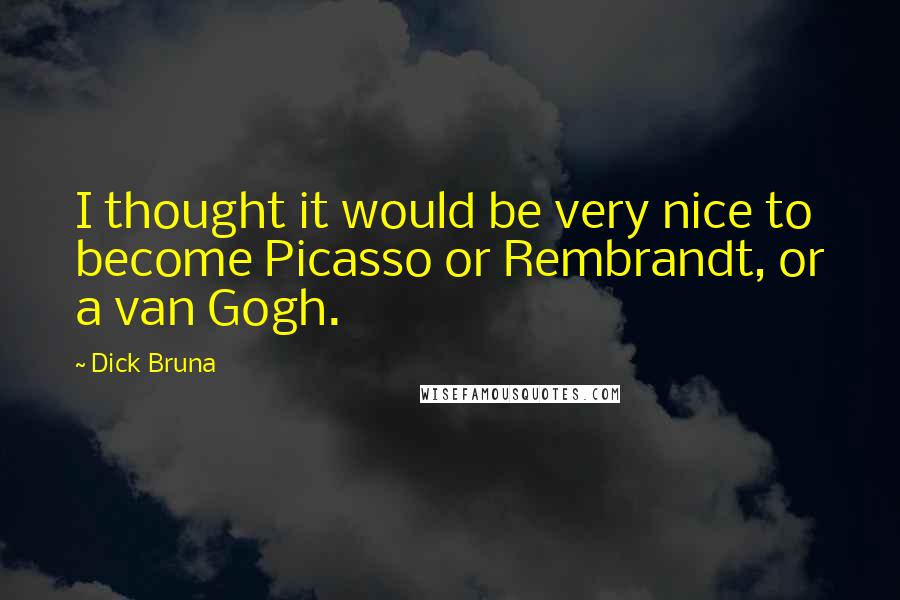 Dick Bruna Quotes: I thought it would be very nice to become Picasso or Rembrandt, or a van Gogh.