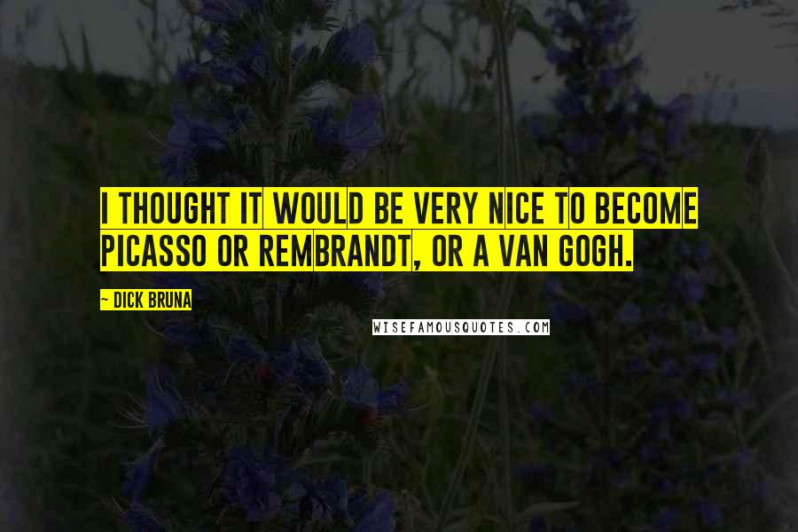 Dick Bruna Quotes: I thought it would be very nice to become Picasso or Rembrandt, or a van Gogh.