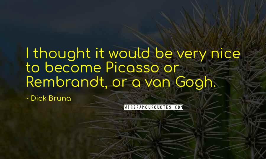 Dick Bruna Quotes: I thought it would be very nice to become Picasso or Rembrandt, or a van Gogh.