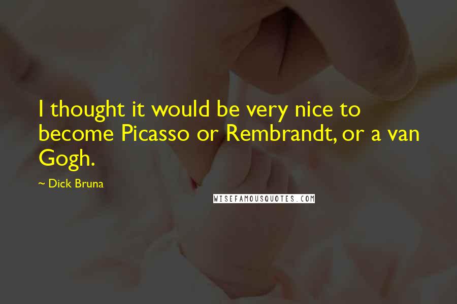 Dick Bruna Quotes: I thought it would be very nice to become Picasso or Rembrandt, or a van Gogh.