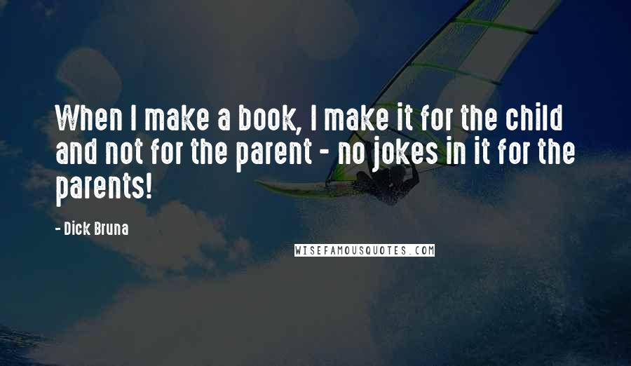 Dick Bruna Quotes: When I make a book, I make it for the child and not for the parent - no jokes in it for the parents!