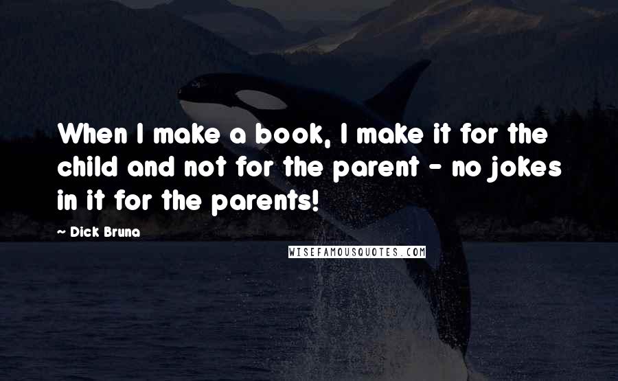 Dick Bruna Quotes: When I make a book, I make it for the child and not for the parent - no jokes in it for the parents!