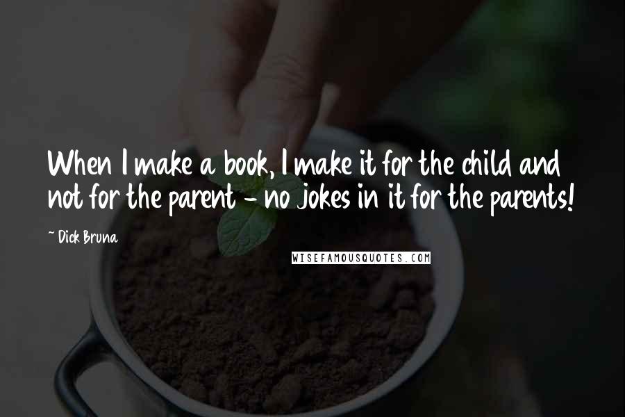 Dick Bruna Quotes: When I make a book, I make it for the child and not for the parent - no jokes in it for the parents!