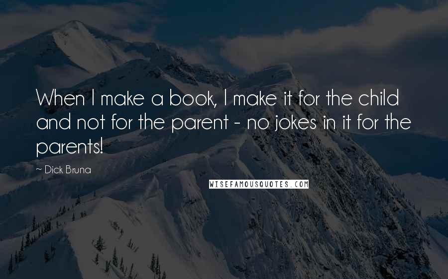 Dick Bruna Quotes: When I make a book, I make it for the child and not for the parent - no jokes in it for the parents!