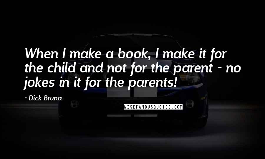 Dick Bruna Quotes: When I make a book, I make it for the child and not for the parent - no jokes in it for the parents!