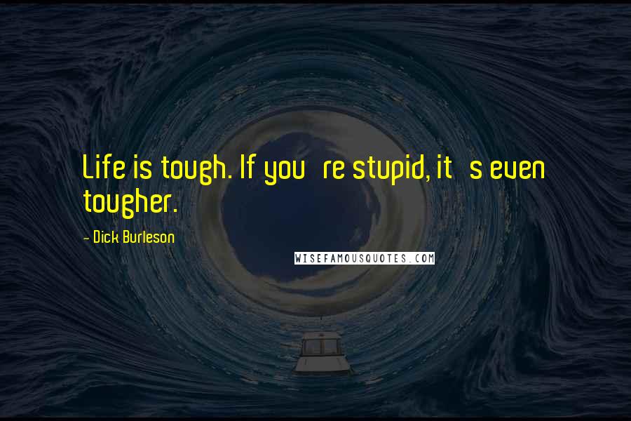 Dick Burleson Quotes: Life is tough. If you're stupid, it's even tougher.