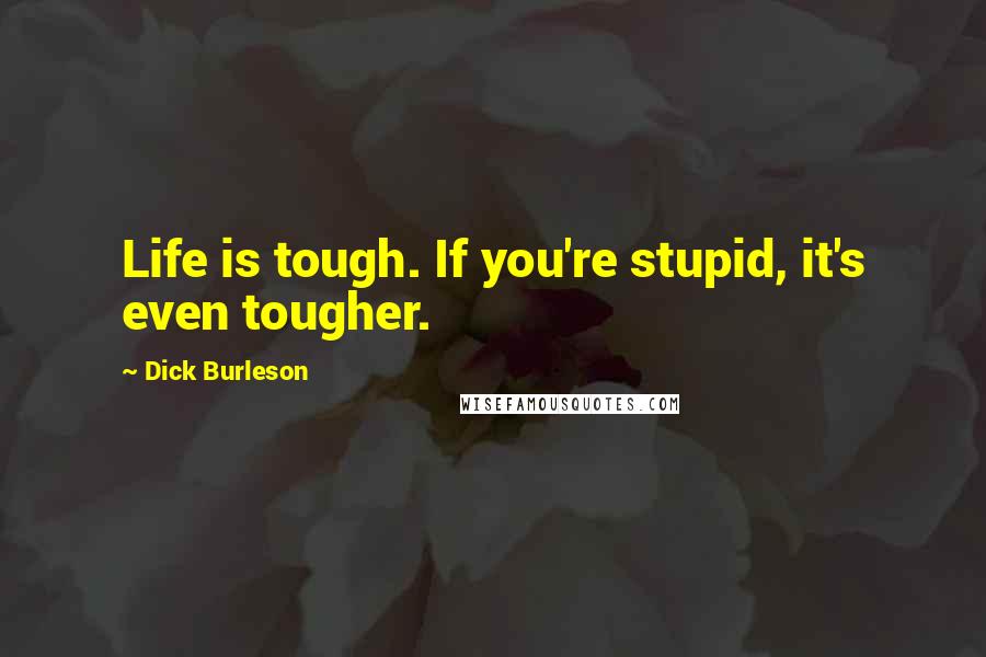 Dick Burleson Quotes: Life is tough. If you're stupid, it's even tougher.
