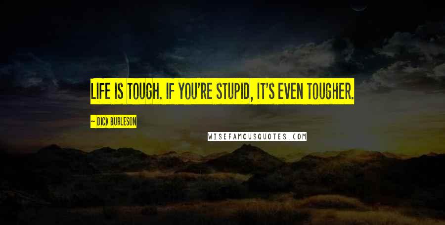 Dick Burleson Quotes: Life is tough. If you're stupid, it's even tougher.