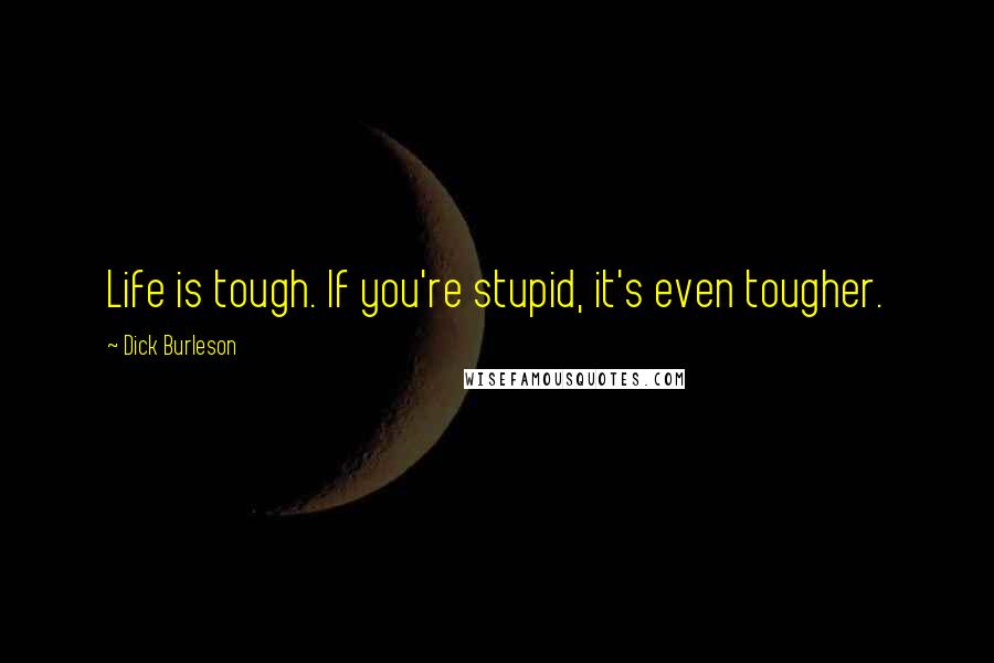 Dick Burleson Quotes: Life is tough. If you're stupid, it's even tougher.