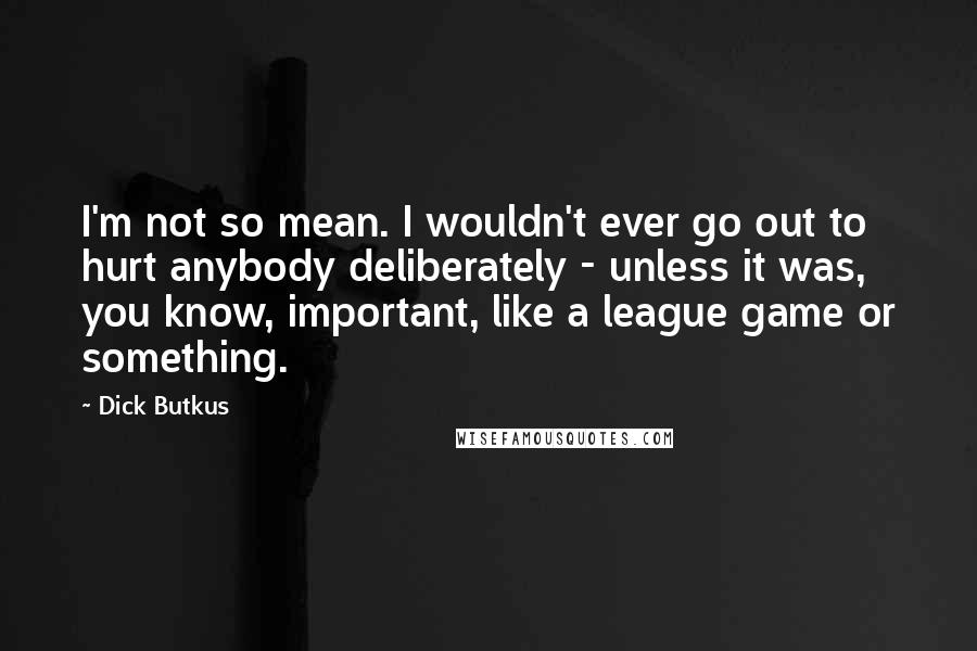 Dick Butkus Quotes: I'm not so mean. I wouldn't ever go out to hurt anybody deliberately - unless it was, you know, important, like a league game or something.