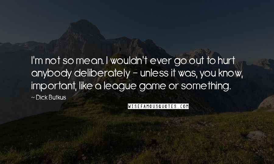 Dick Butkus Quotes: I'm not so mean. I wouldn't ever go out to hurt anybody deliberately - unless it was, you know, important, like a league game or something.