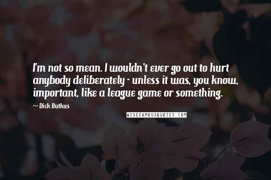 Dick Butkus Quotes: I'm not so mean. I wouldn't ever go out to hurt anybody deliberately - unless it was, you know, important, like a league game or something.