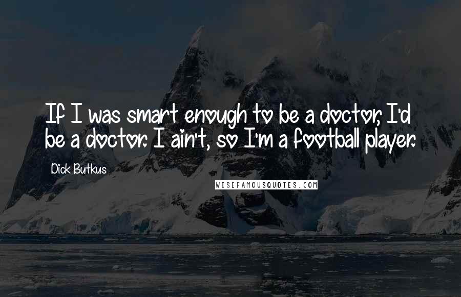 Dick Butkus Quotes: If I was smart enough to be a doctor, I'd be a doctor. I ain't, so I'm a football player.