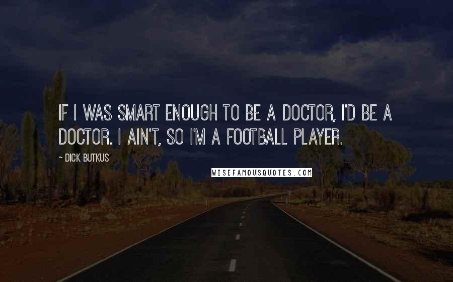 Dick Butkus Quotes: If I was smart enough to be a doctor, I'd be a doctor. I ain't, so I'm a football player.