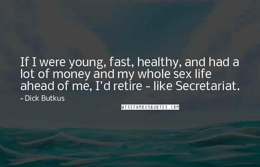 Dick Butkus Quotes: If I were young, fast, healthy, and had a lot of money and my whole sex life ahead of me, I'd retire - like Secretariat.