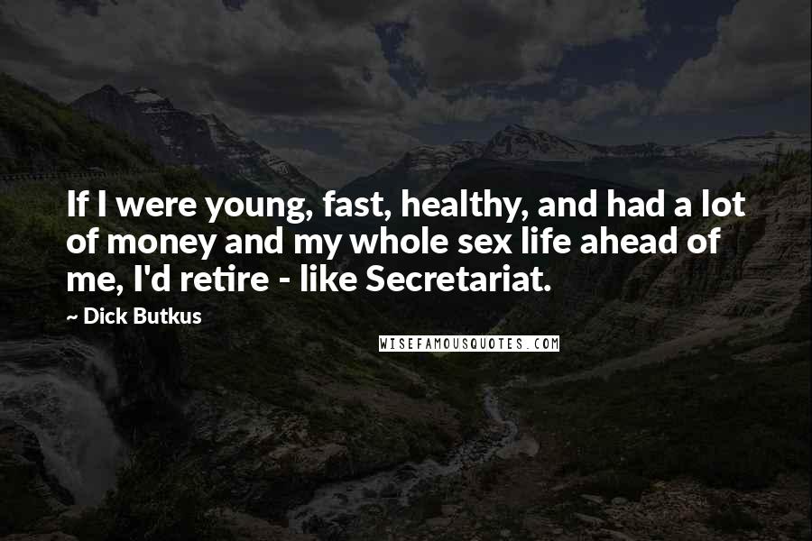 Dick Butkus Quotes: If I were young, fast, healthy, and had a lot of money and my whole sex life ahead of me, I'd retire - like Secretariat.