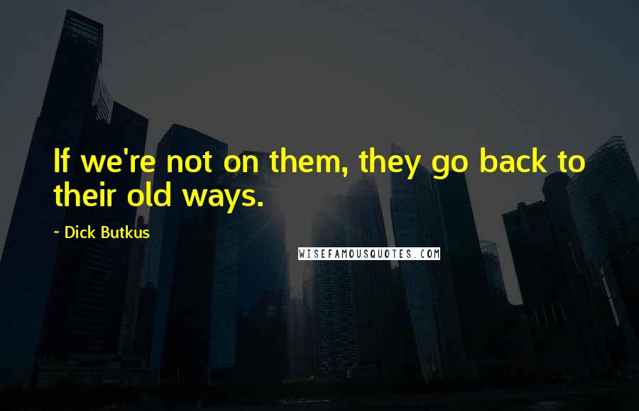 Dick Butkus Quotes: If we're not on them, they go back to their old ways.