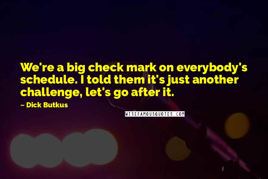 Dick Butkus Quotes: We're a big check mark on everybody's schedule. I told them it's just another challenge, let's go after it.