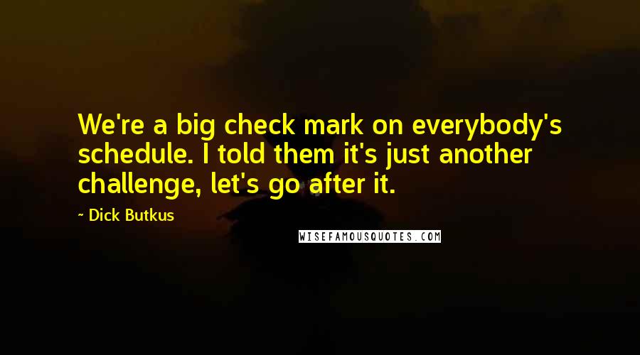 Dick Butkus Quotes: We're a big check mark on everybody's schedule. I told them it's just another challenge, let's go after it.