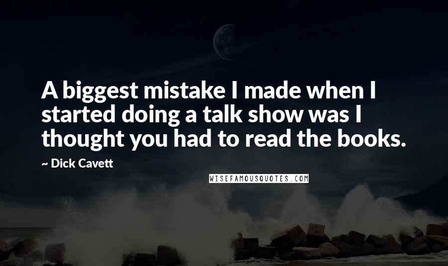 Dick Cavett Quotes: A biggest mistake I made when I started doing a talk show was I thought you had to read the books.