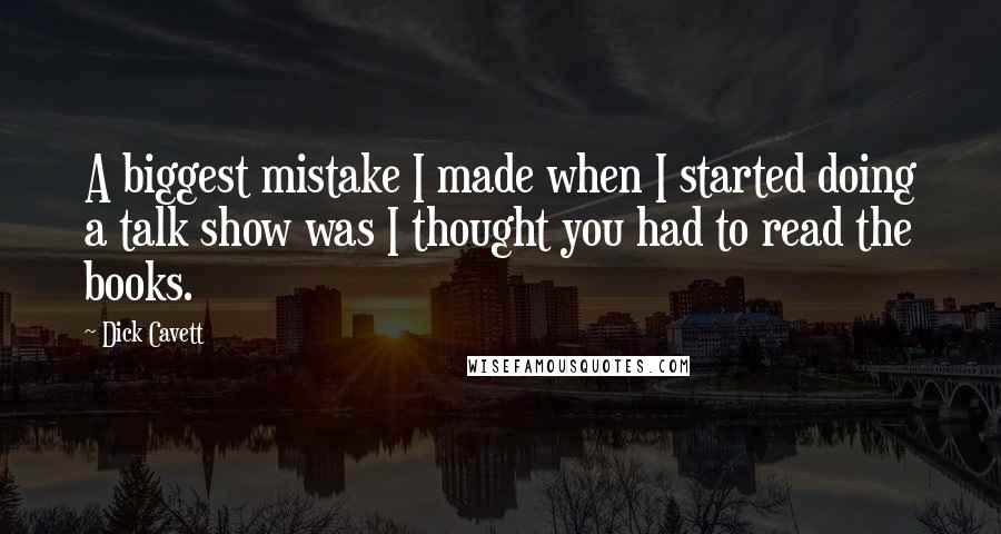 Dick Cavett Quotes: A biggest mistake I made when I started doing a talk show was I thought you had to read the books.