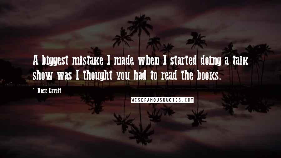 Dick Cavett Quotes: A biggest mistake I made when I started doing a talk show was I thought you had to read the books.