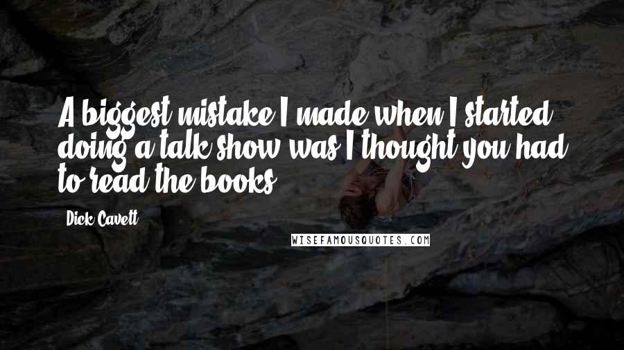 Dick Cavett Quotes: A biggest mistake I made when I started doing a talk show was I thought you had to read the books.