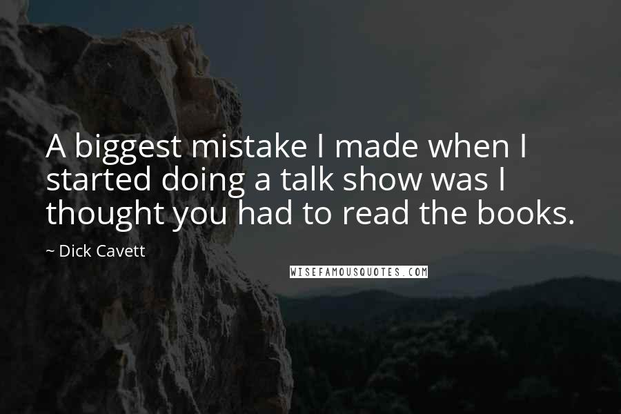 Dick Cavett Quotes: A biggest mistake I made when I started doing a talk show was I thought you had to read the books.