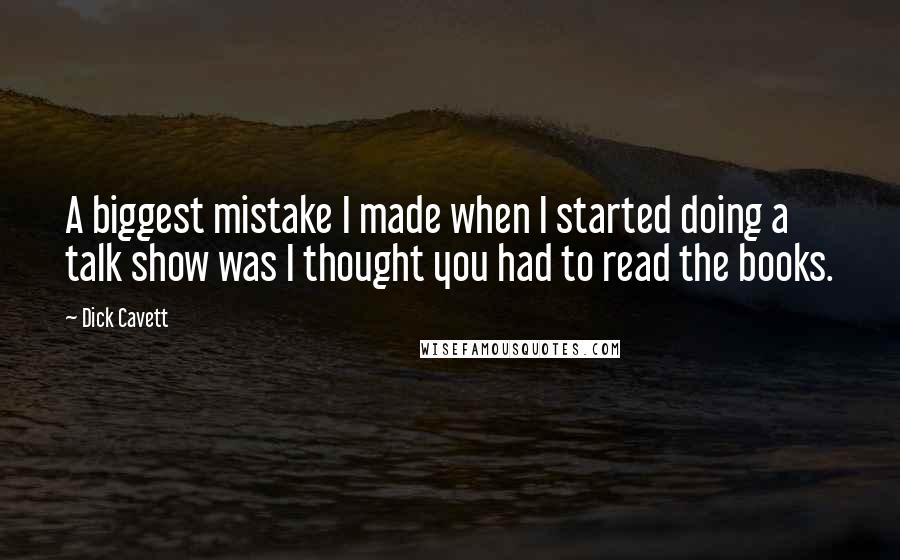 Dick Cavett Quotes: A biggest mistake I made when I started doing a talk show was I thought you had to read the books.