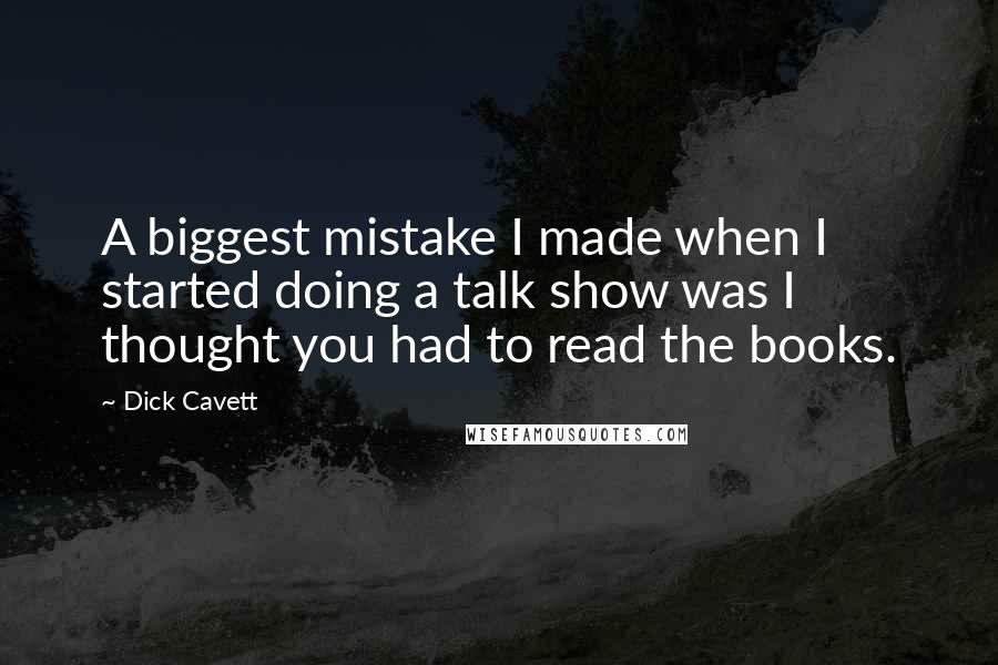 Dick Cavett Quotes: A biggest mistake I made when I started doing a talk show was I thought you had to read the books.