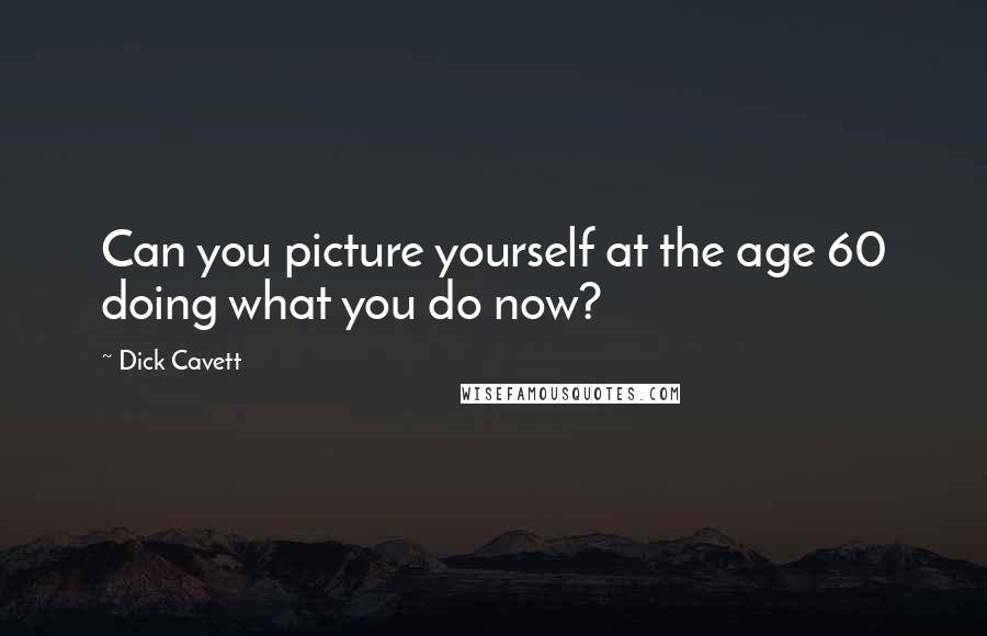 Dick Cavett Quotes: Can you picture yourself at the age 60 doing what you do now?