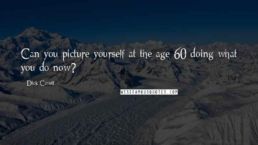 Dick Cavett Quotes: Can you picture yourself at the age 60 doing what you do now?